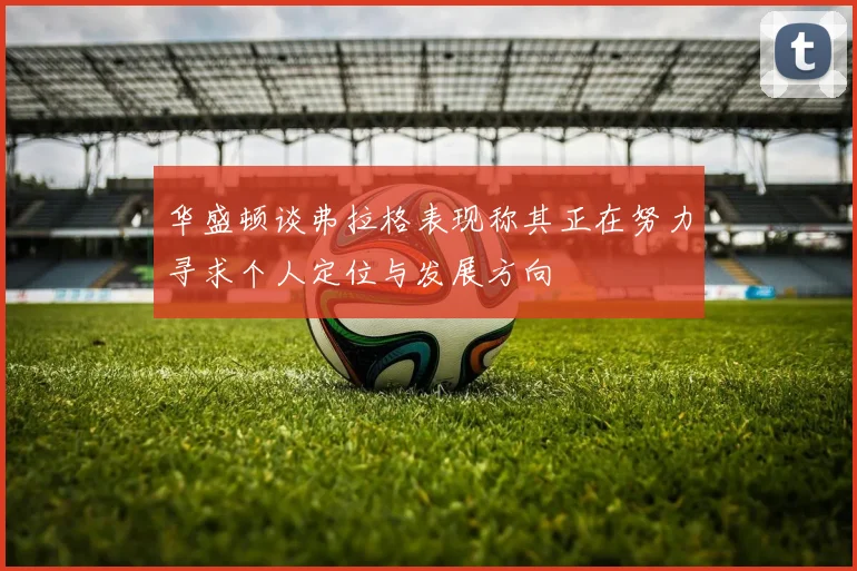 华盛顿谈弗拉格表现称其正在努力寻求个人定位与发展方向