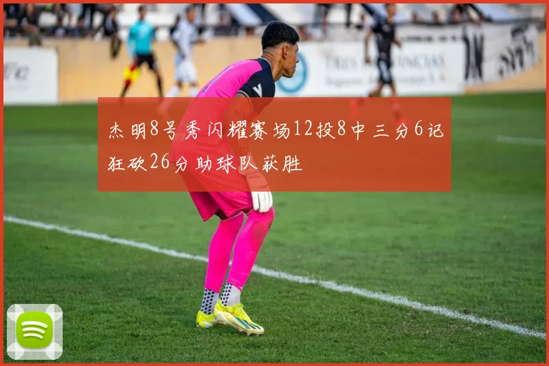 杰明8号秀闪耀赛场12投8中三分6记狂砍26分助球队获胜