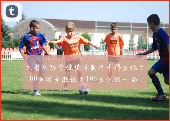 火箭队防守强势限制对手得分低于100分时全胜低于105分仅败一场