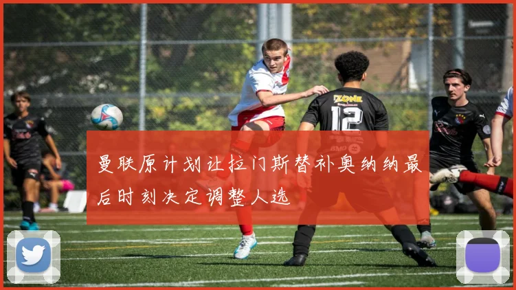 曼联原计划让拉门斯替补奥纳纳最后时刻决定调整人选