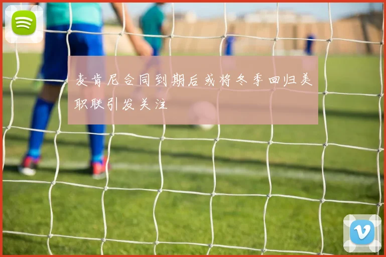 麦肯尼合同到期后或将冬季回归美职联引发关注
