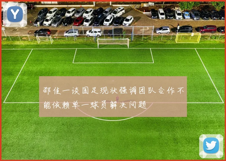 邵佳一谈国足现状强调团队合作不能依赖单一球员解决问题