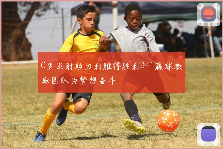 C罗点射助力利雅得胜利3-1赢球激励团队为梦想奋斗