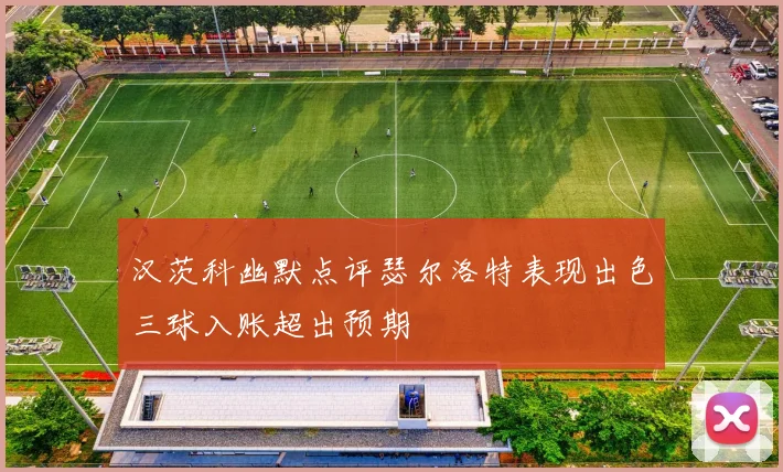 汉茨科幽默点评瑟尔洛特表现出色三球入账超出预期