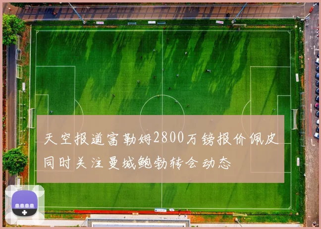 天空报道富勒姆2800万镑报价佩皮同时关注曼城鲍勃转会动态