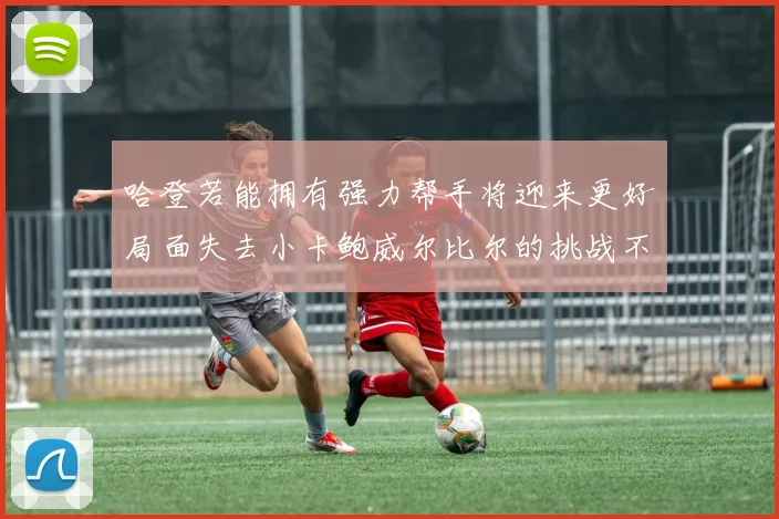 哈登若能拥有强力帮手将迎来更好局面失去小卡鲍威尔比尔的挑战不容小觑