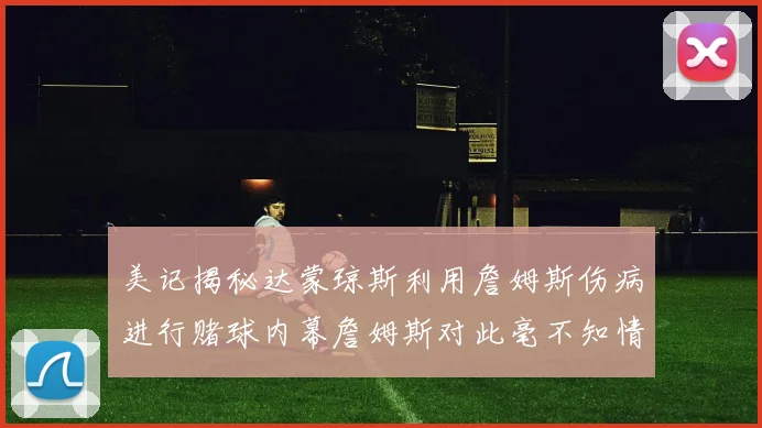 美记揭秘达蒙琼斯利用詹姆斯伤病进行赌球内幕詹姆斯对此毫不知情