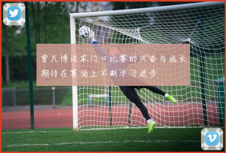 曾凡博谈家门口比赛的兴奋与成长期待在赛场上不断学习进步