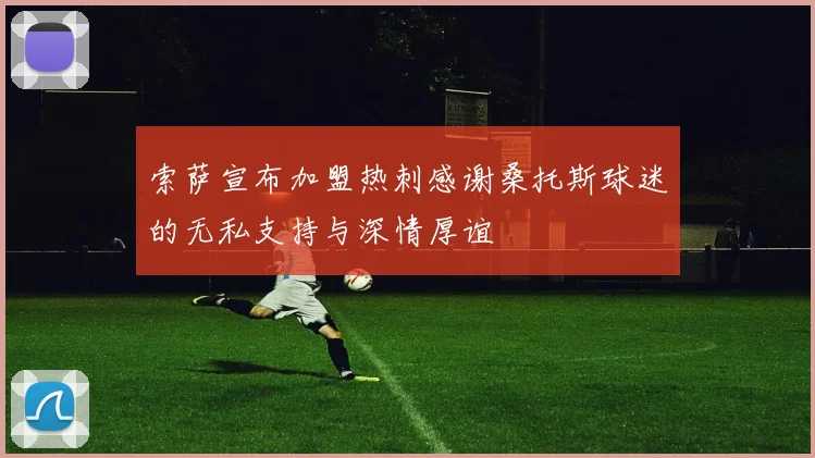 索萨宣布加盟热刺感谢桑托斯球迷的无私支持与深情厚谊