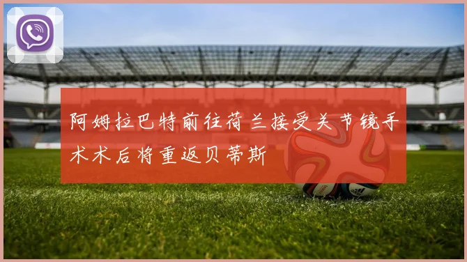 阿姆拉巴特前往荷兰接受关节镜手术术后将重返贝蒂斯