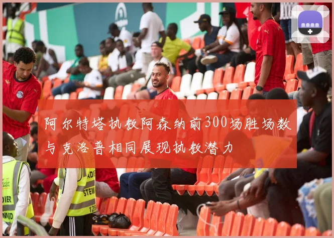阿尔特塔执教阿森纳前300场胜场数与克洛普相同展现执教潜力