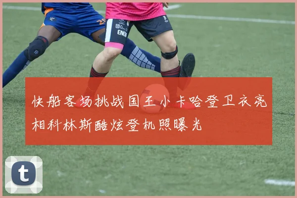 快船客场挑战国王小卡哈登卫衣亮相科林斯酷炫登机照曝光