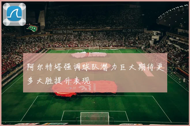 阿尔特塔强调球队潜力巨大期待更多大胜提升表现