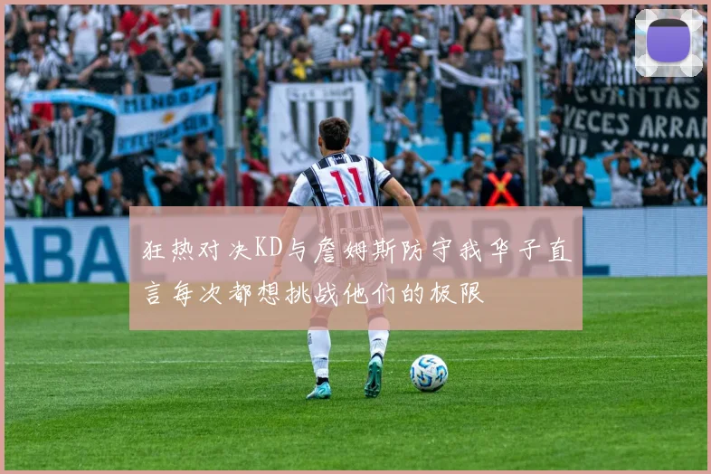 狂热对决KD与詹姆斯防守我华子直言每次都想挑战他们的极限