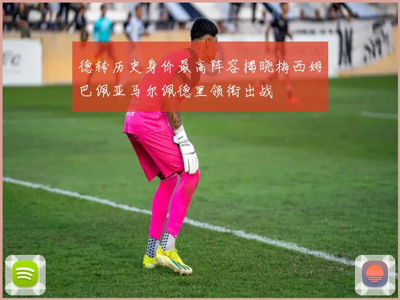 德转历史身价最高阵容揭晓梅西姆巴佩亚马尔佩德里领衔出战