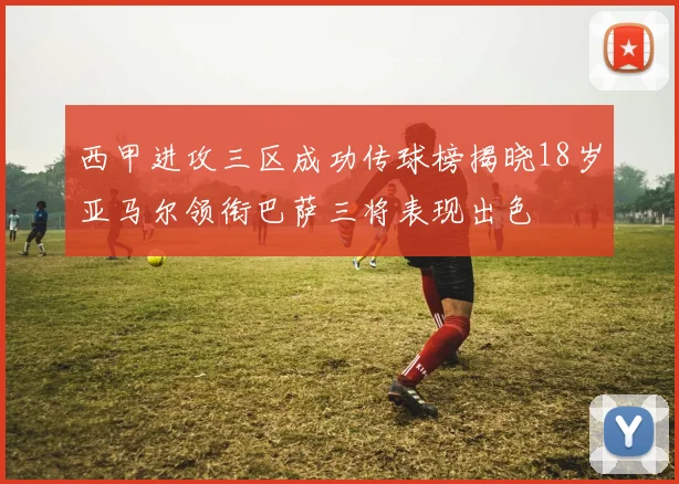 西甲进攻三区成功传球榜揭晓18岁亚马尔领衔巴萨三将表现出色