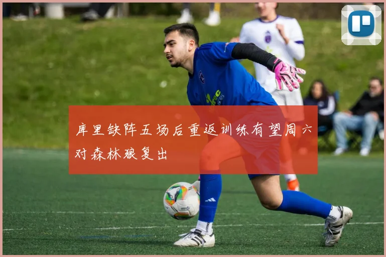 库里缺阵五场后重返训练有望周六对森林狼复出