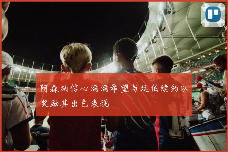 阿森纳信心满满希望与廷伯续约以奖励其出色表现