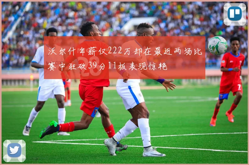 沃尔什年薪仅222万却在最近两场比赛中狂砍39分11板表现惊艳