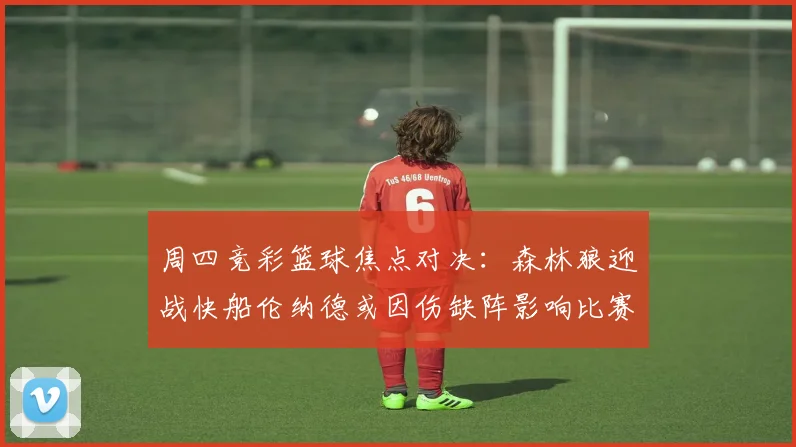 周四竞彩篮球焦点对决：森林狼迎战快船伦纳德或因伤缺阵影响比赛走势