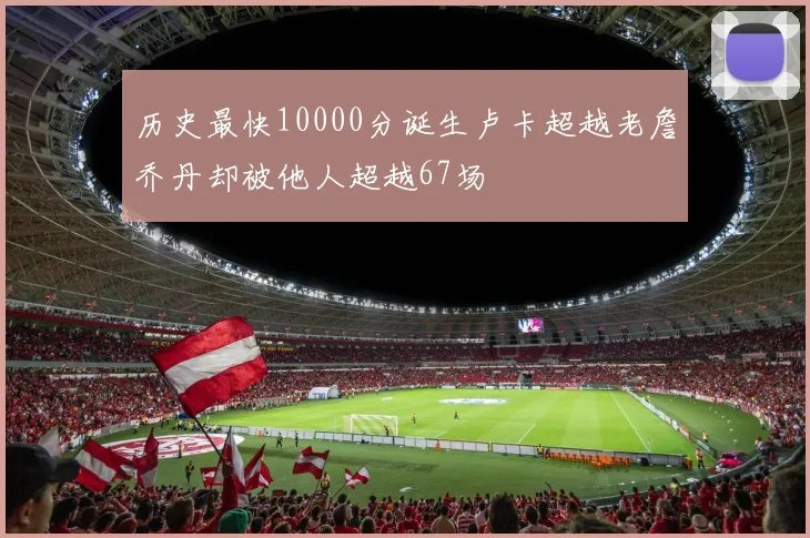 历史最快10000分诞生卢卡超越老詹乔丹却被他人超越67场